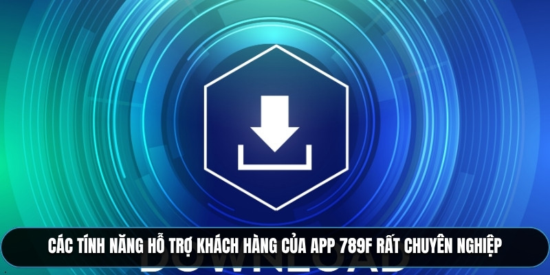 Các tính năng hỗ trợ khách hàng của App 789F rất chuyên nghiệp